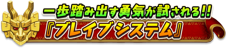 一歩踏み出す勇気が試される！！
『ブレイブシステム』