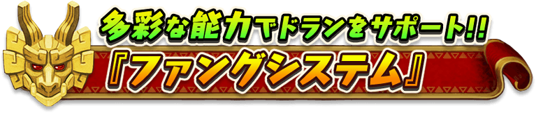 多彩な能力でドランをサポート！！
『ファングシステム』